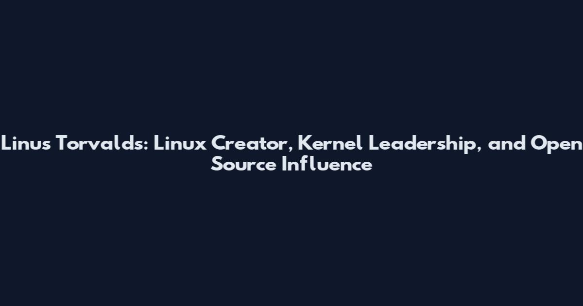 Linus Torvalds: Linux Creator, Kernel Leadership, and Open Source Influence