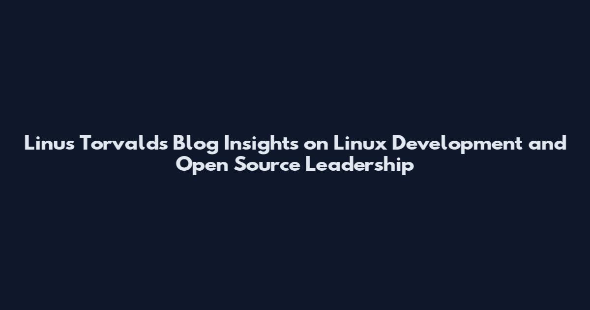 Linus Torvalds Blog Insights on Linux Development and Open Source Leadership