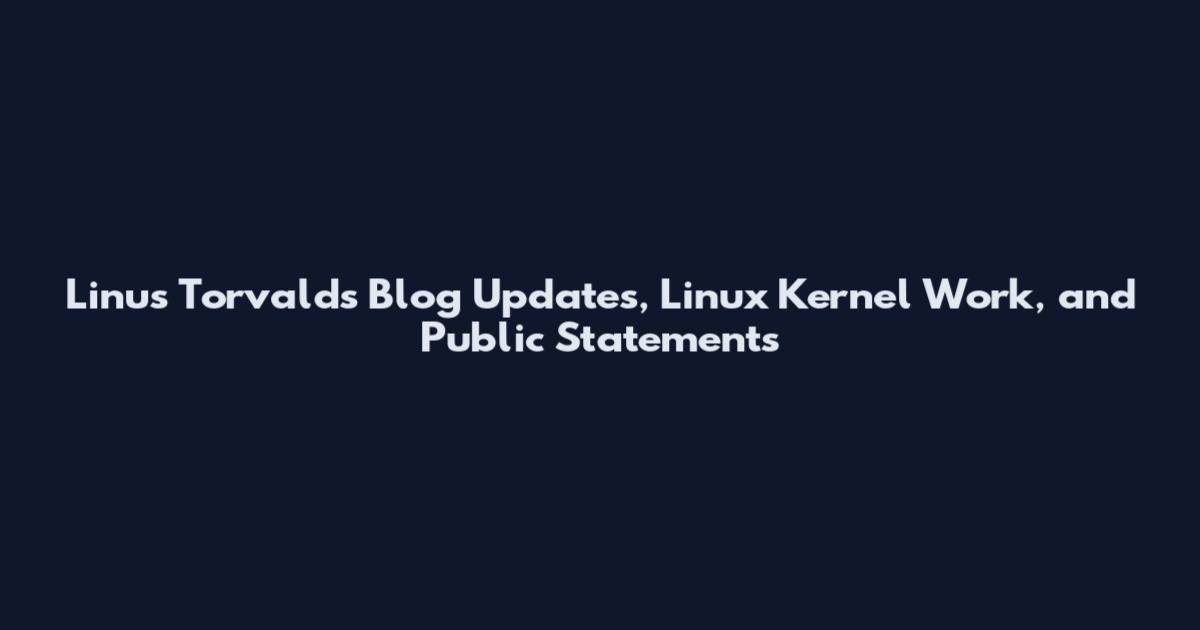 Linus Torvalds Blog Updates, Linux Kernel Work, and Public Statements
