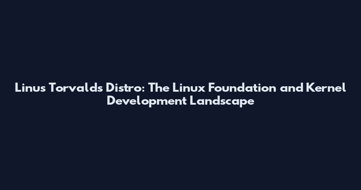 Linus Torvalds Distro: The Linux Foundation and Kernel Development Landscape