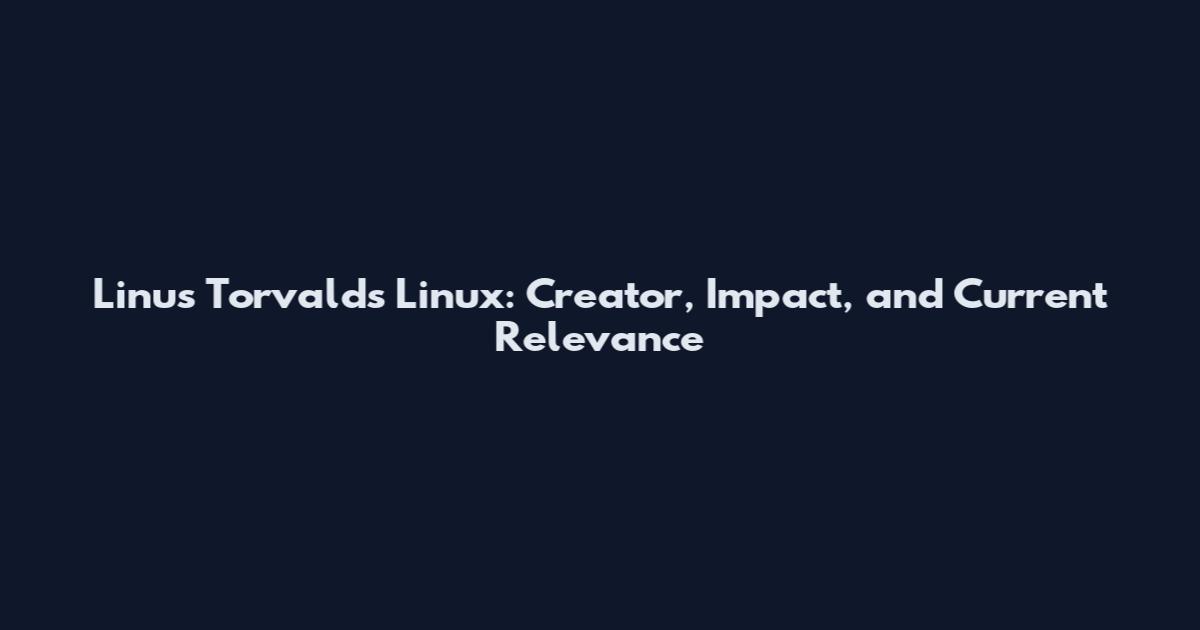 Linus Torvalds Linux: Creator, Impact, and Current Relevance