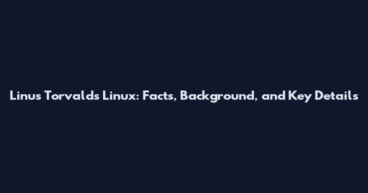 Linus Torvalds Linux: Facts, Background, and Key Details