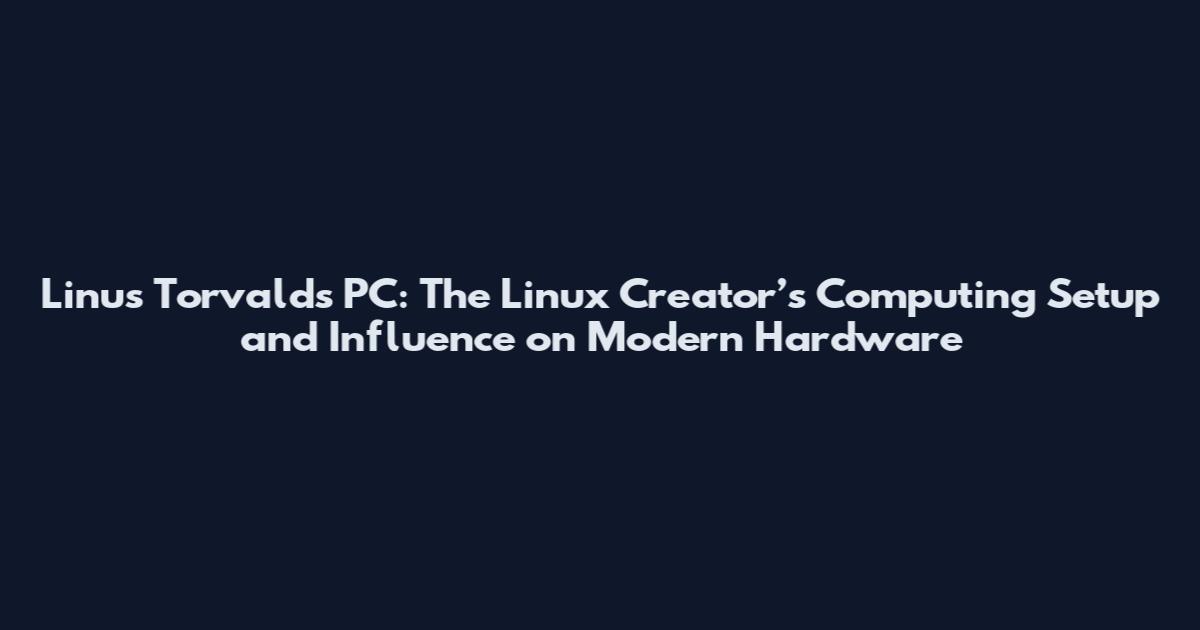 Linus Torvalds PC: The Linux Creator’s Computing Setup and Influence on Modern Hardware