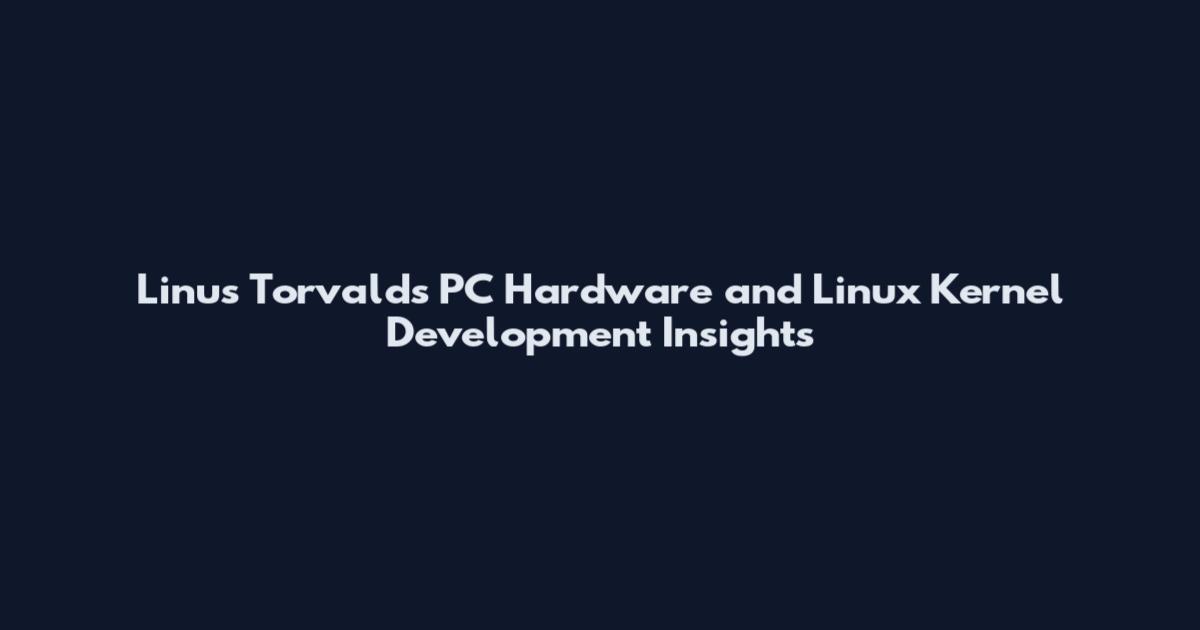 Linus Torvalds PC Hardware and Linux Kernel Development Insights