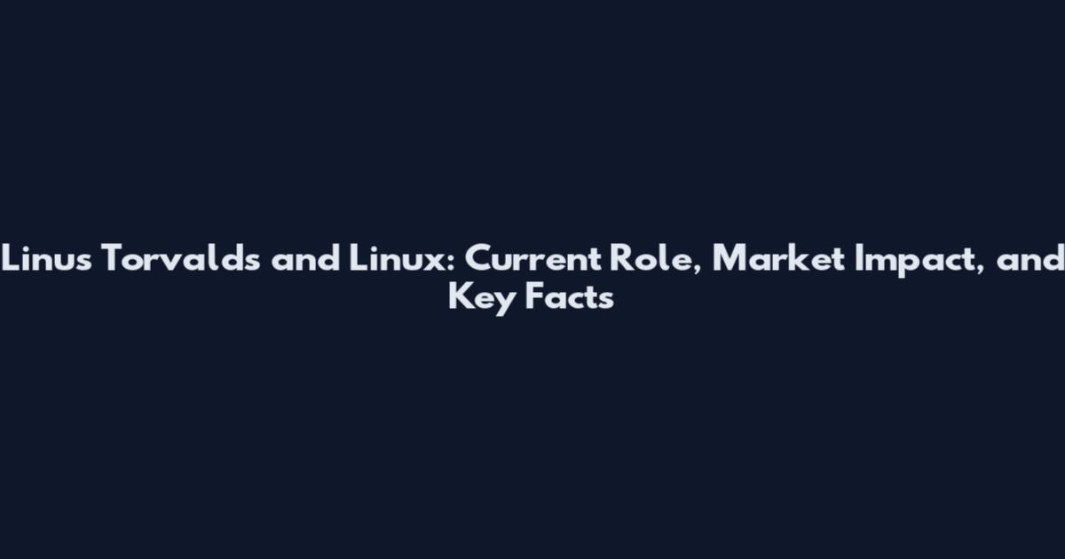 Linus Torvalds and Linux: Current Role, Market Impact, and Key Facts