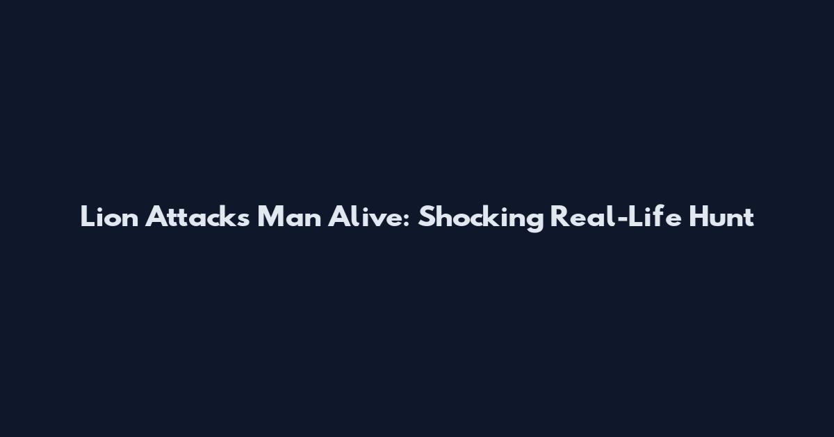 Lion Attacks Man Alive: Shocking Real-Life Hunt