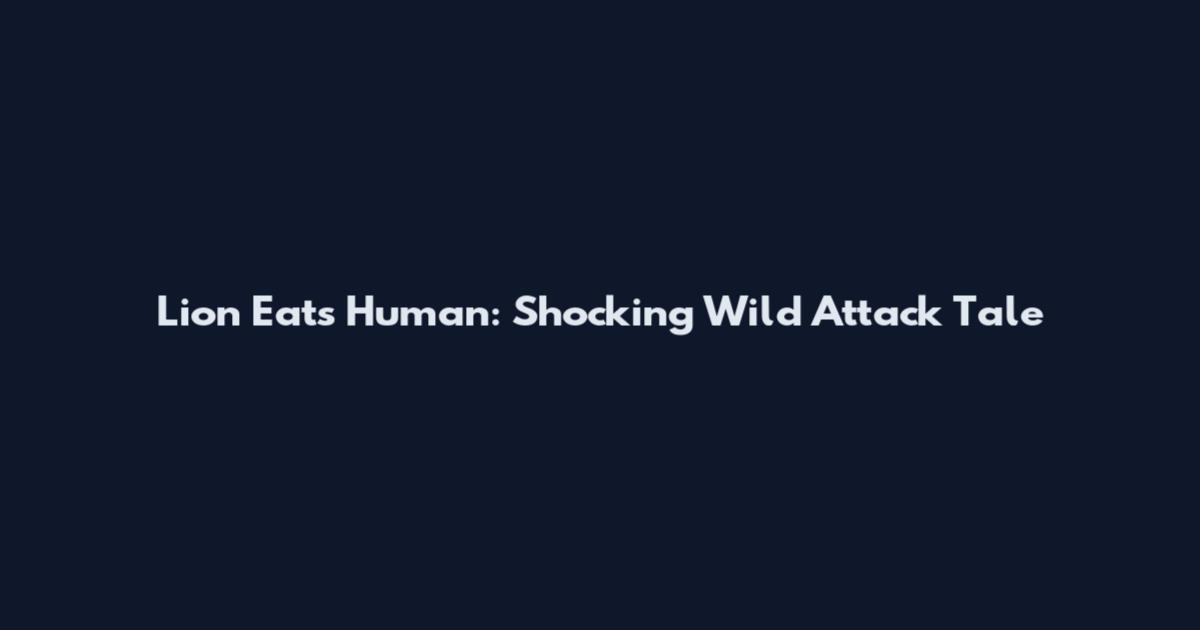 Lion Eats Human: Shocking Wild Attack Tale