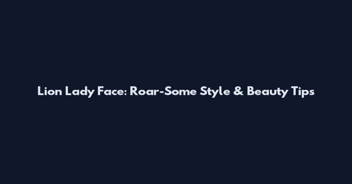 Lion Lady Face: Roar-Some Style & Beauty Tips