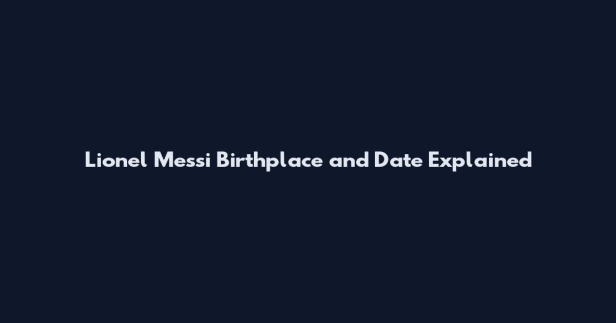 Lionel Messi Birthplace and Date Explained