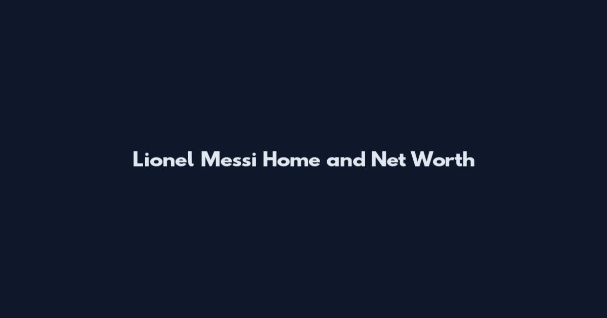 Lionel Messi Home and Net Worth