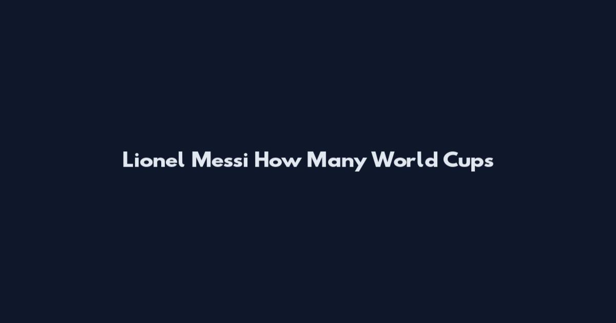 Lionel Messi How Many World Cups