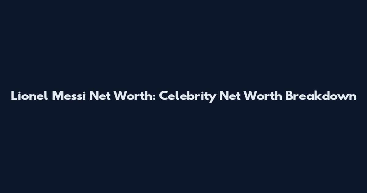 Lionel Messi Net Worth: Celebrity Net Worth Breakdown
