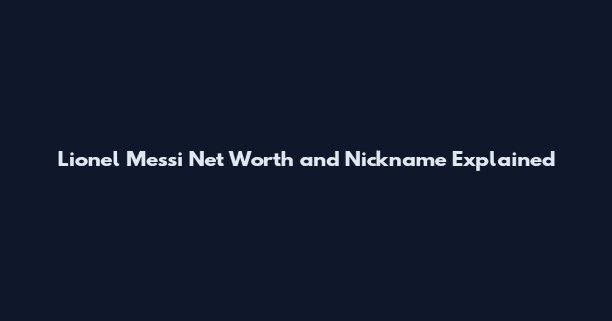 Lionel Messi Net Worth and Nickname Explained