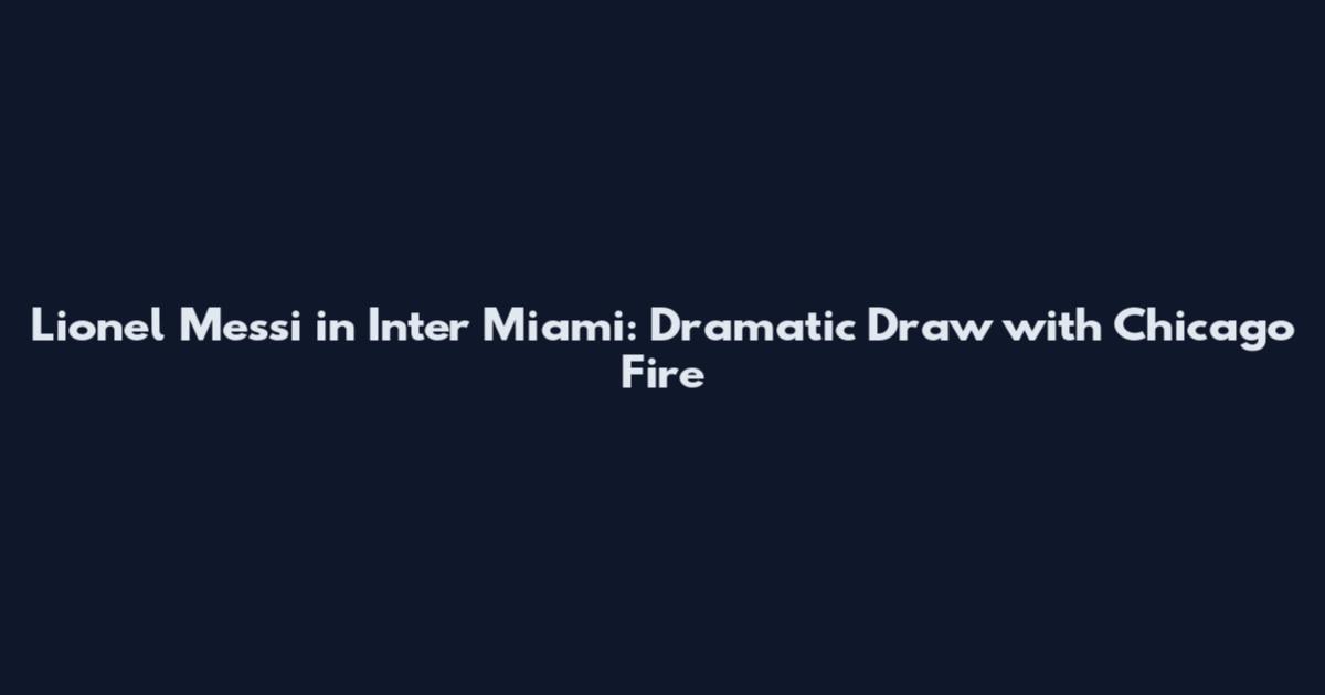 Lionel Messi in Inter Miami: Dramatic Draw with Chicago Fire