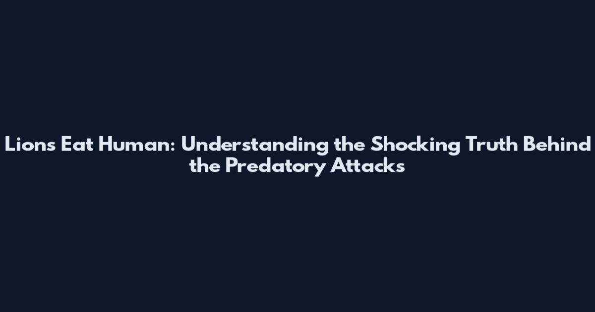 Lions Eat Human: Understanding the Shocking Truth Behind the Predatory Attacks