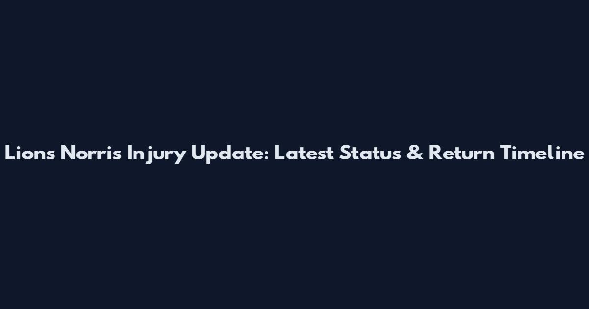 Lions Norris Injury Update: Latest Status & Return Timeline