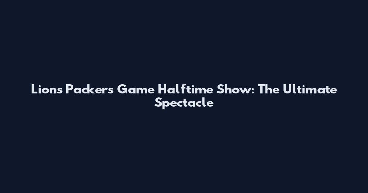 Lions Packers Game Halftime Show: The Ultimate Spectacle