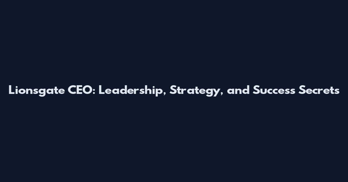 Lionsgate CEO: Leadership, Strategy, and Success Secrets