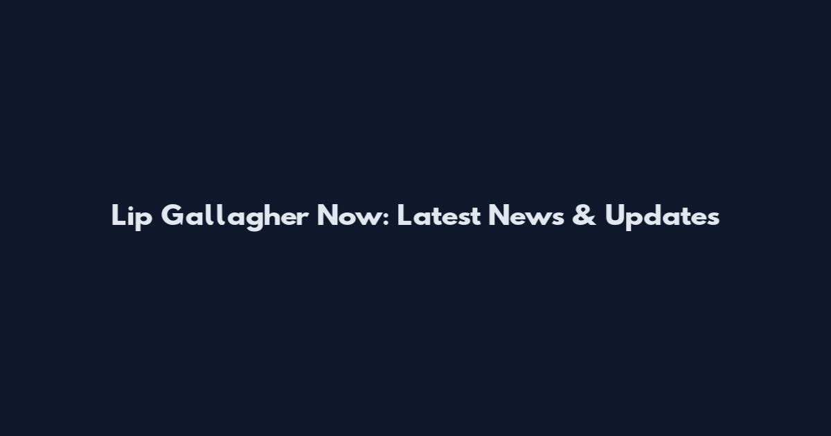 Lip Gallagher Now: Latest News & Updates