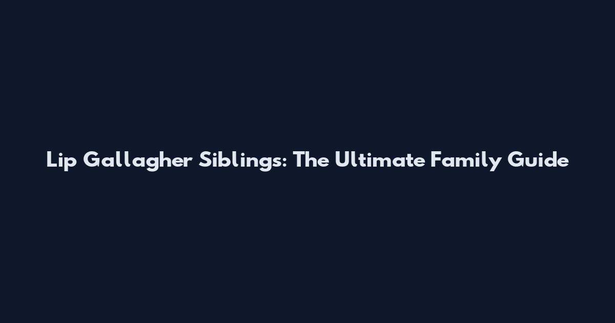 Lip Gallagher Siblings: The Ultimate Family Guide