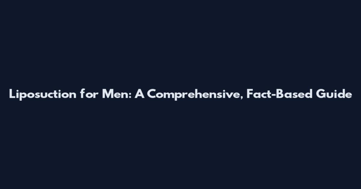 Liposuction for Men: A Comprehensive, Fact-Based Guide