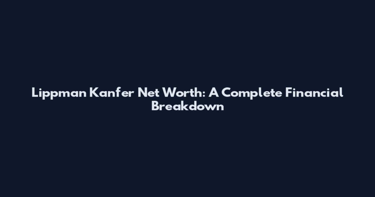 Lippman Kanfer Net Worth: A Complete Financial Breakdown