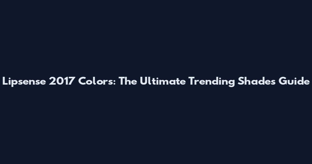 Lipsense 2017 Colors: The Ultimate Trending Shades Guide
