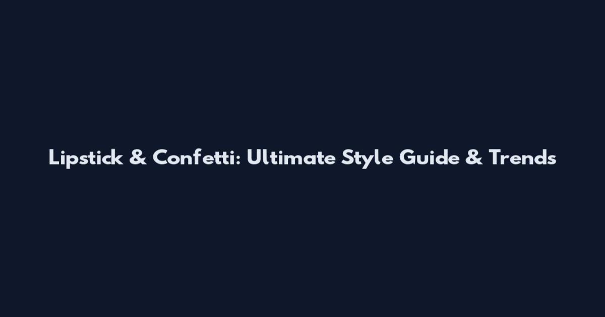 Lipstick & Confetti: Ultimate Style Guide & Trends