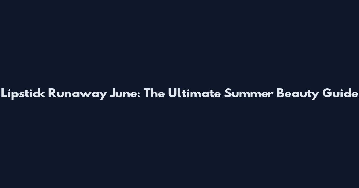 Lipstick Runaway June: The Ultimate Summer Beauty Guide