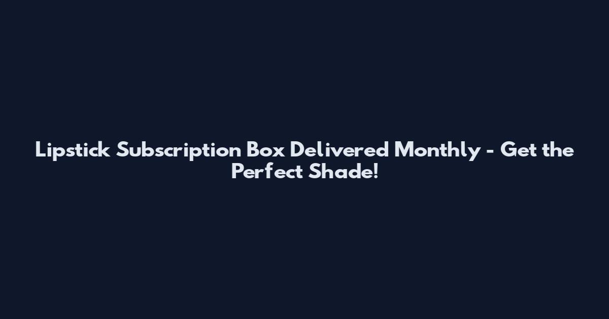 Lipstick Subscription Box Delivered Monthly - Get the Perfect Shade!
