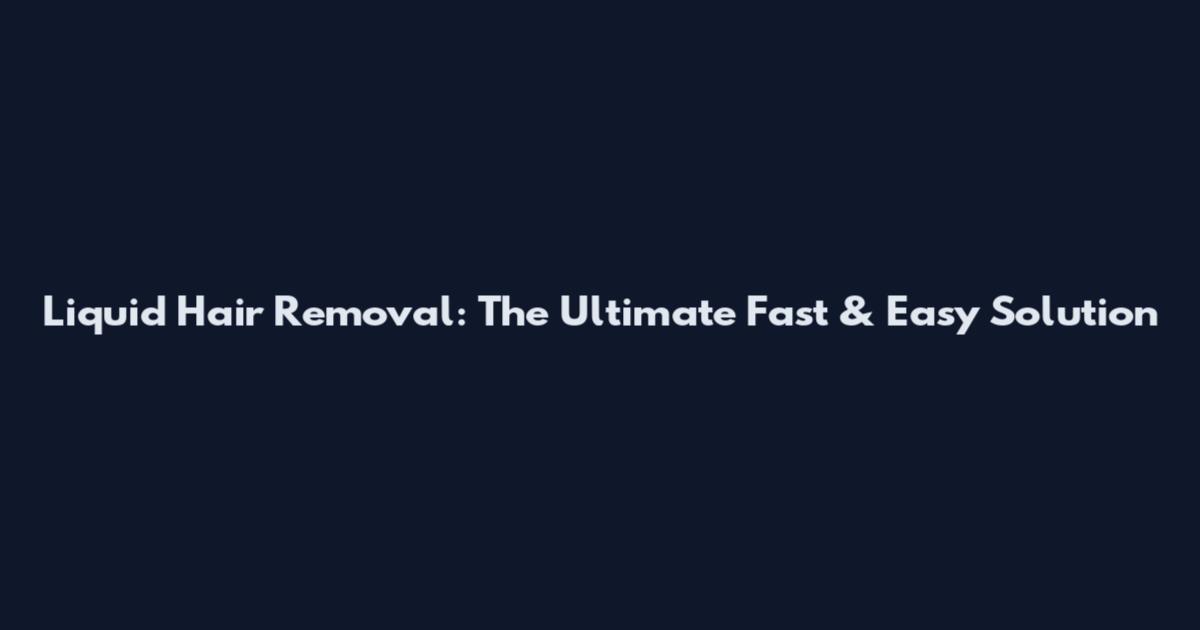 Liquid Hair Removal: The Ultimate Fast & Easy Solution