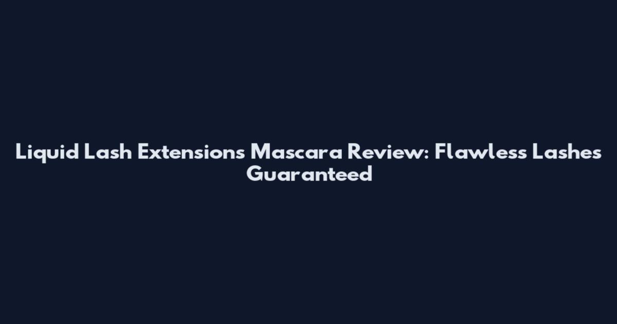 Liquid Lash Extensions Mascara Review: Flawless Lashes Guaranteed