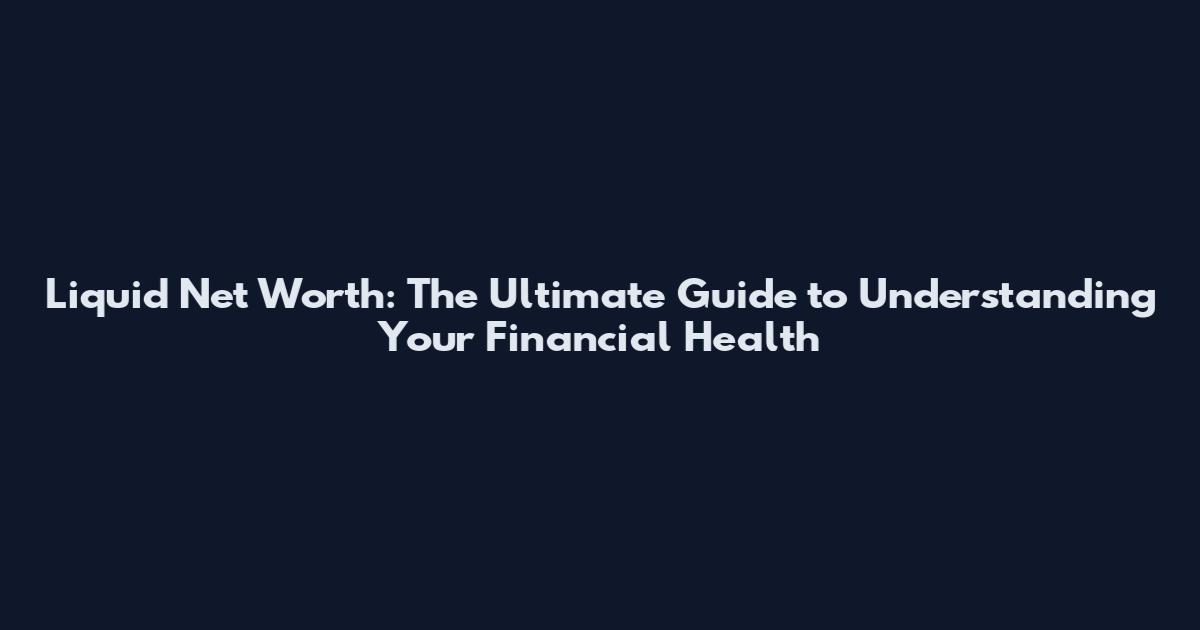 Liquid Net Worth: The Ultimate Guide to Understanding Your Financial Health