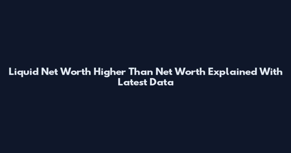 Liquid Net Worth Higher Than Net Worth Explained With Latest Data