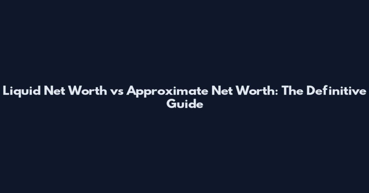 Liquid Net Worth vs Approximate Net Worth: The Definitive Guide