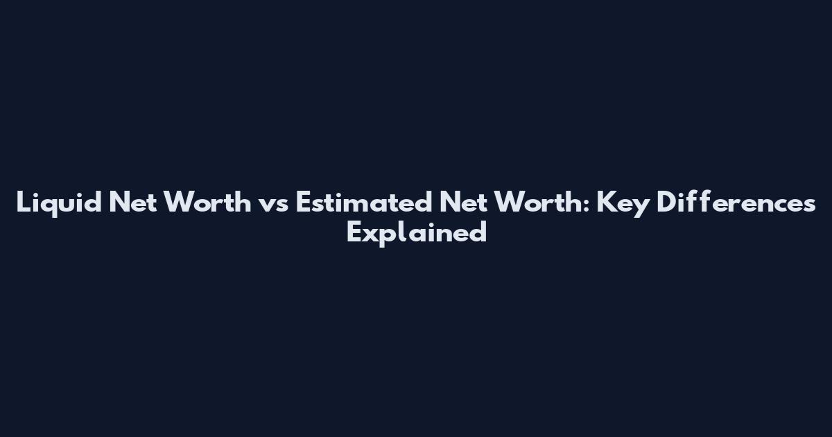 Liquid Net Worth vs Estimated Net Worth: Key Differences Explained