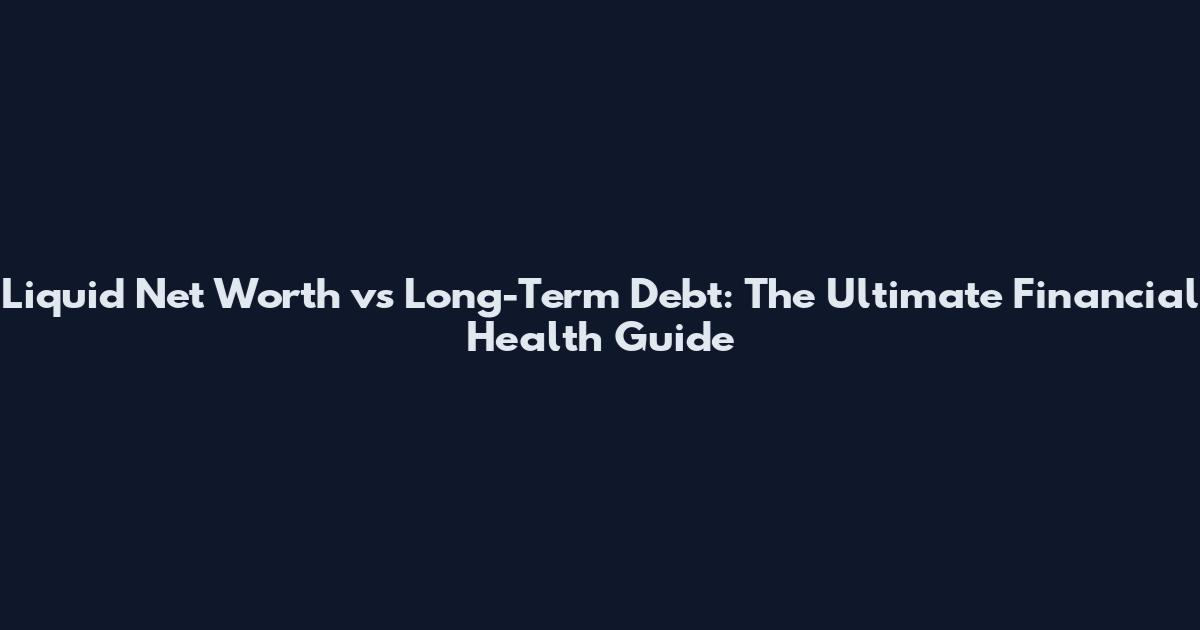 Liquid Net Worth vs Long-Term Debt: The Ultimate Financial Health Guide