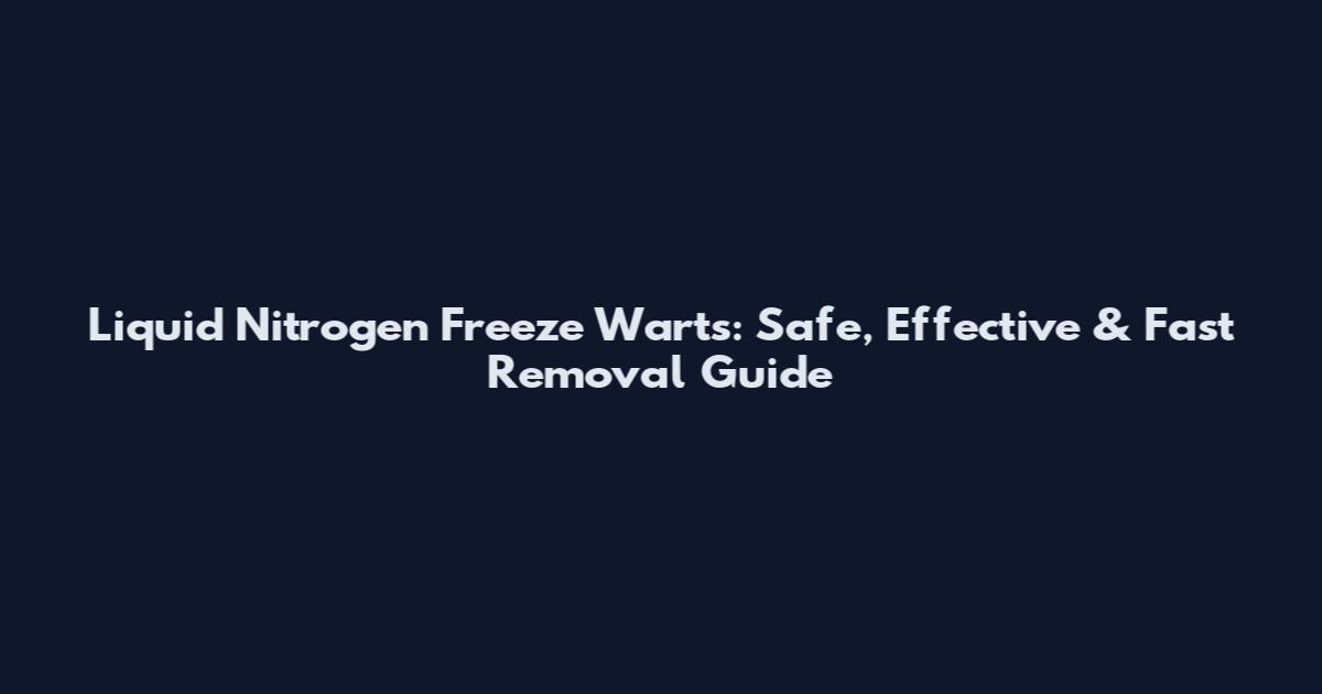 Liquid Nitrogen Freeze Warts: Safe, Effective & Fast Removal Guide