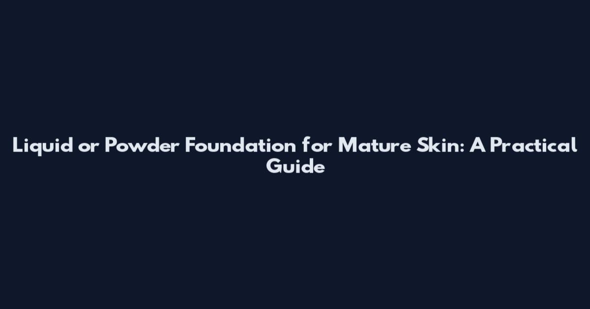 Liquid or Powder Foundation for Mature Skin: A Practical Guide