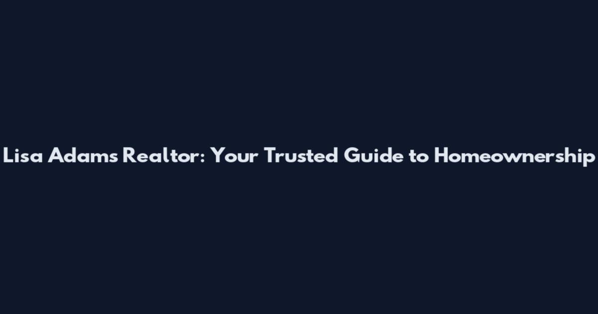 Lisa Adams Realtor: Your Trusted Guide to Homeownership