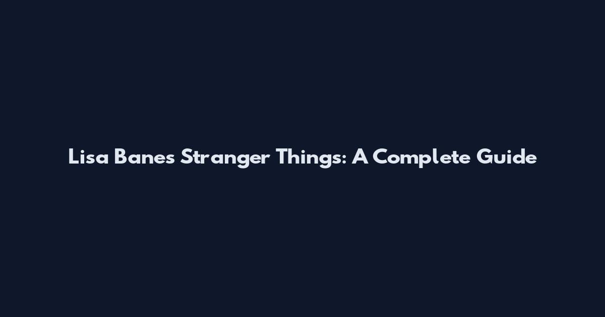 Lisa Banes Stranger Things: A Complete Guide
