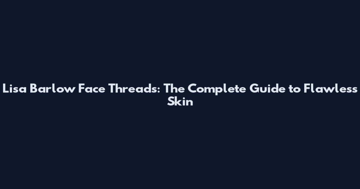Lisa Barlow Face Threads: The Complete Guide to Flawless Skin