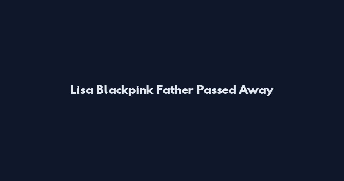 Lisa Blackpink Father Passed Away