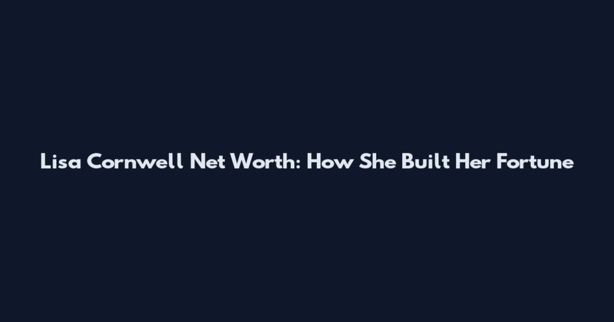 Lisa Cornwell Net Worth: How She Built Her Fortune