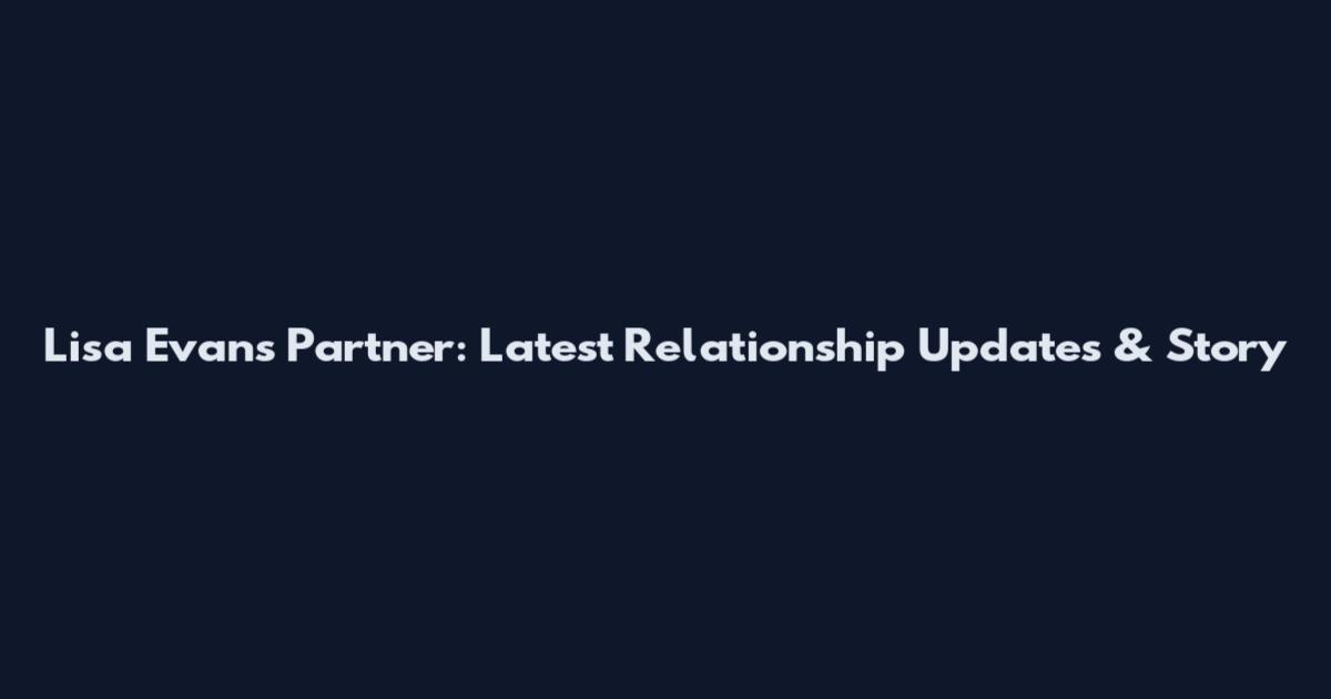 Lisa Evans Partner: Latest Relationship Updates & Story