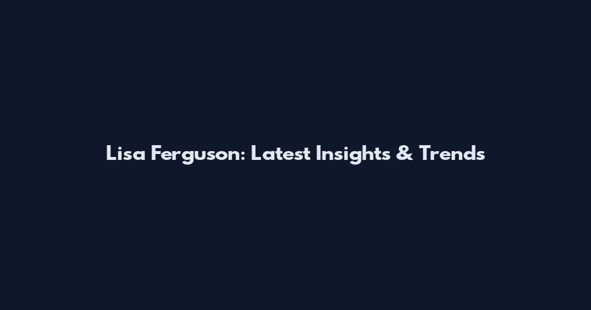 Lisa Ferguson: Latest Insights & Trends