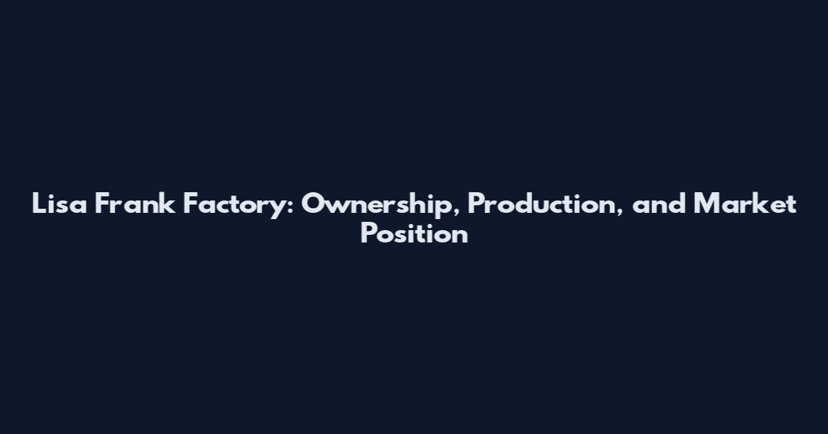Lisa Frank Factory: Ownership, Production, and Market Position