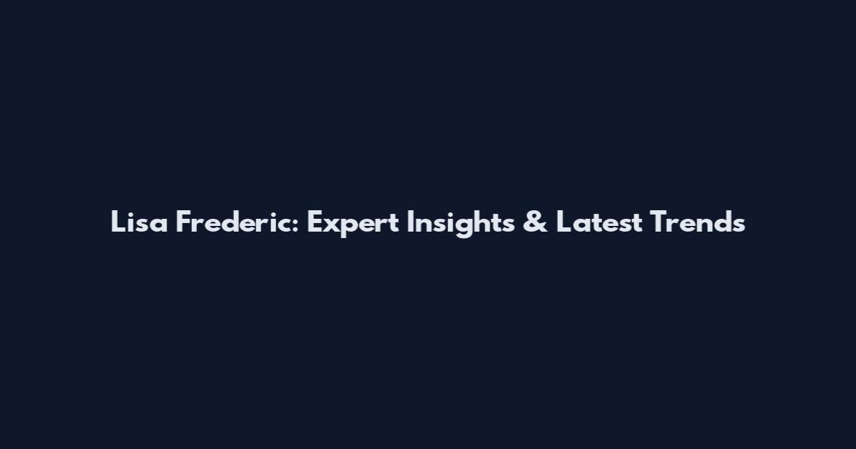 Lisa Frederic: Expert Insights & Latest Trends