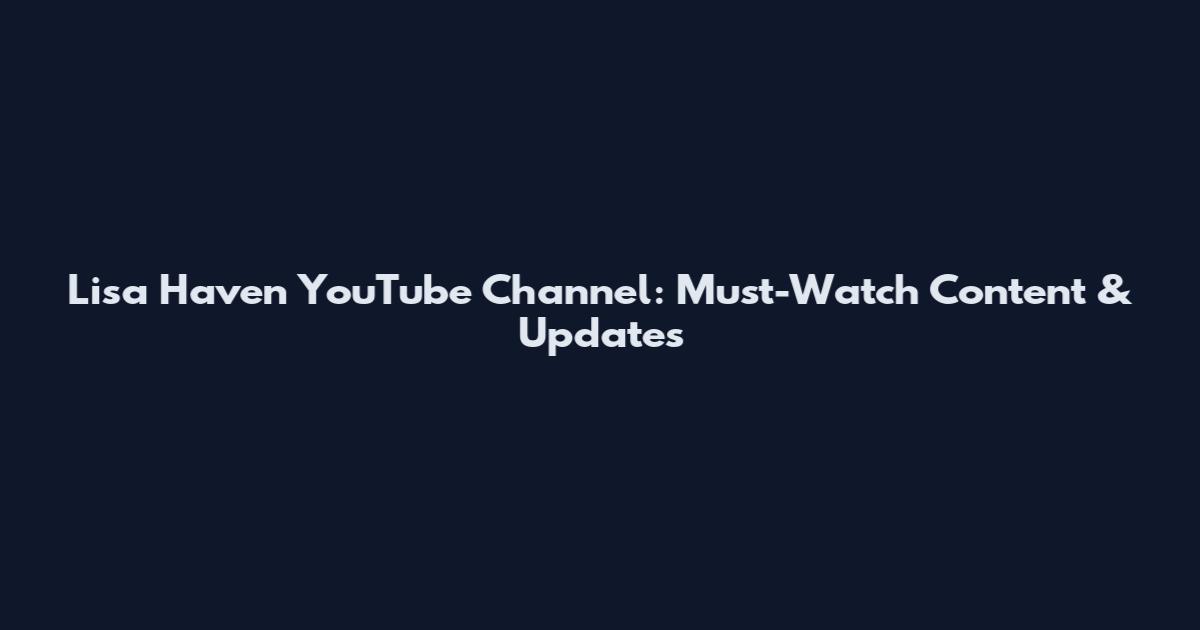 Lisa Haven YouTube Channel: Must-Watch Content & Updates