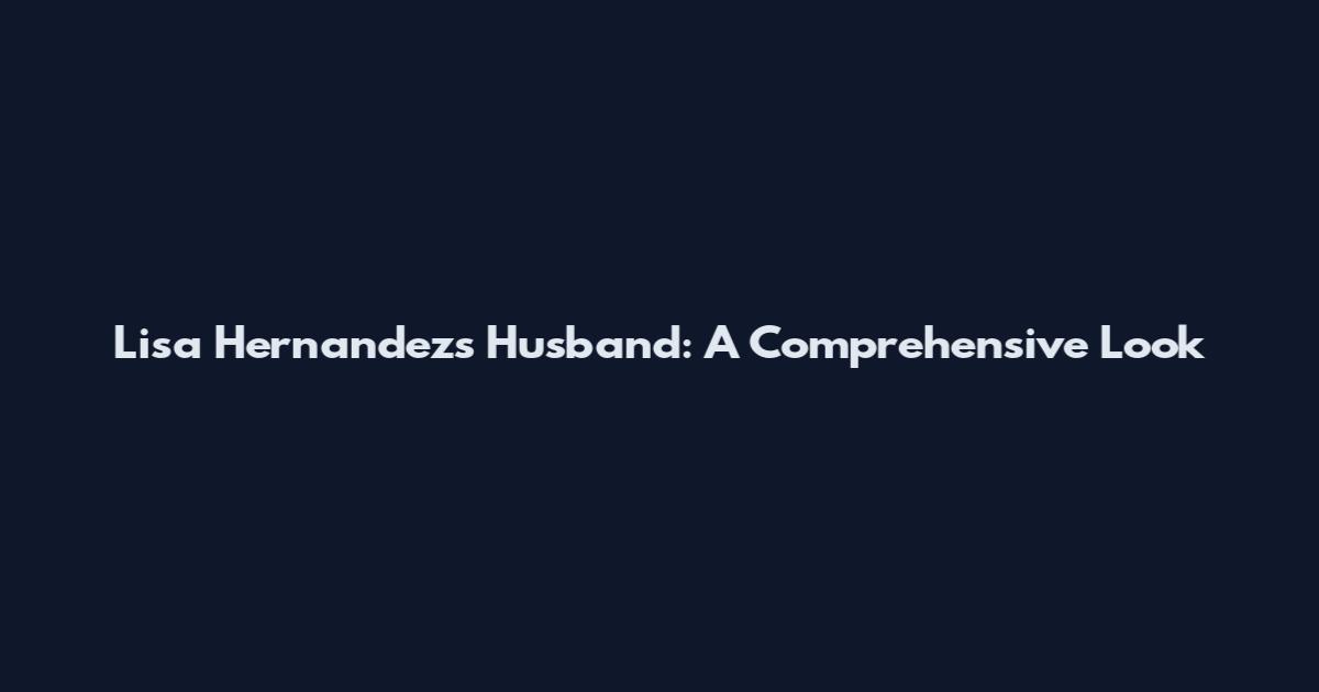 Lisa Hernandez's Husband: A Comprehensive Look